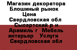 Магазин декоратора “Блошиный рынок“ › Цена ­ 200 - Свердловская обл., Сысертский р-н, Арамиль г. Мебель, интерьер » Услуги   . Свердловская обл.